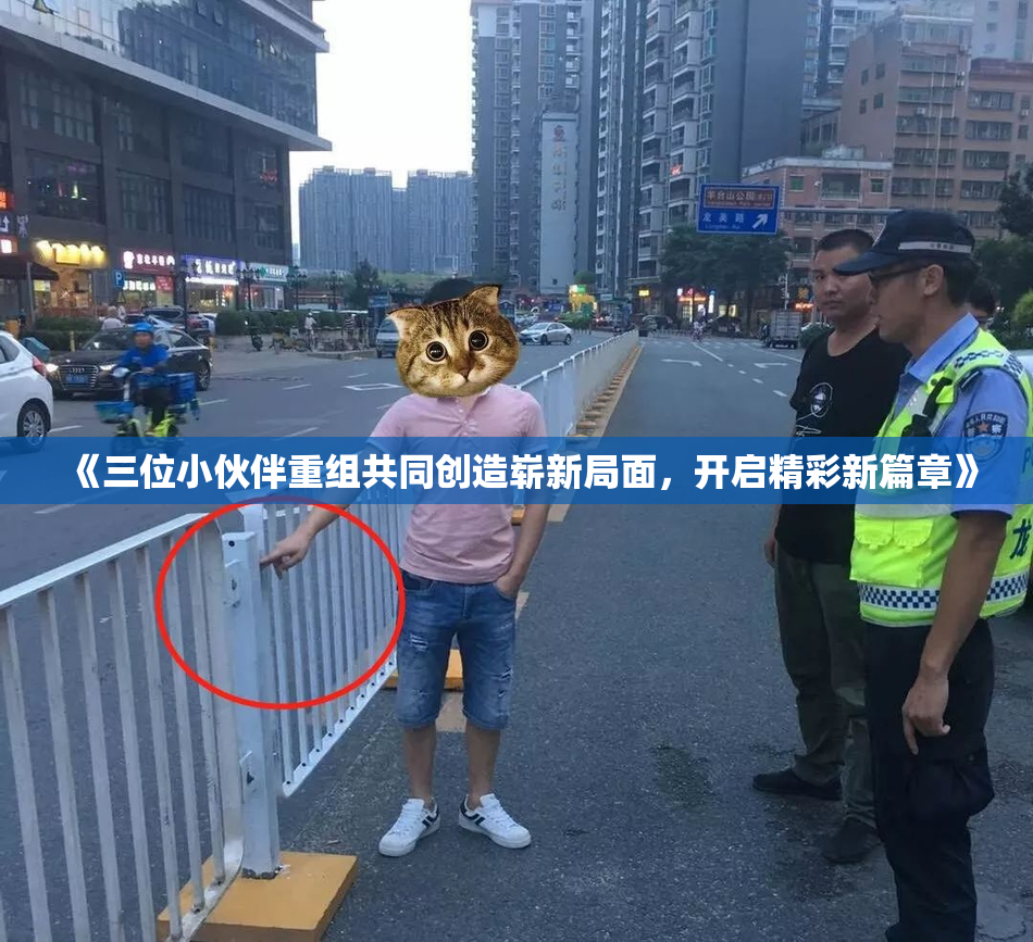 《三位小伙伴重组共同创造崭新局面，开启精彩新篇章》