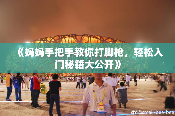 《妈妈手把手教你打脚枪，轻松入门秘籍大公开》