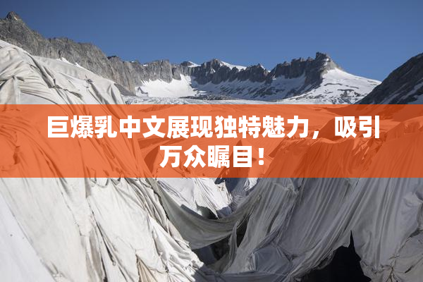 巨爆乳中文展现独特魅力，吸引万众瞩目！
