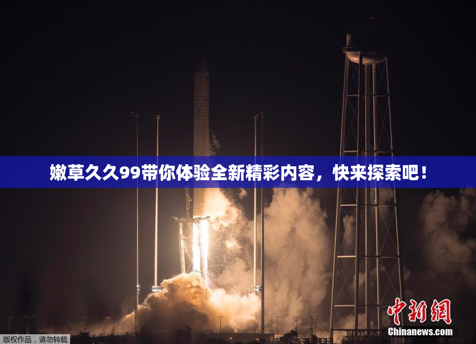 嫩草久久99带你体验全新精彩内容，快来探索吧！