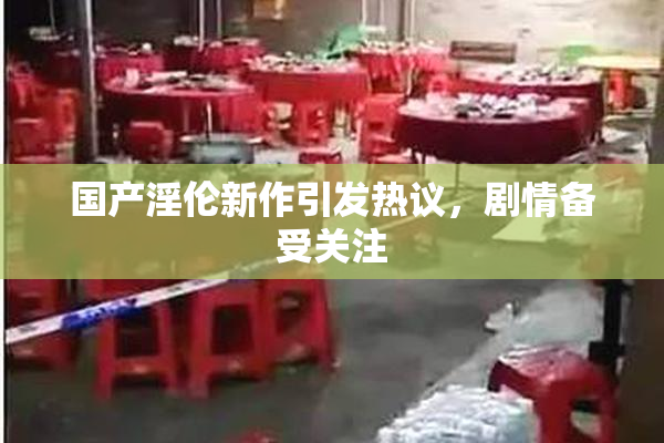 国产淫伦新作引发热议，剧情备受关注