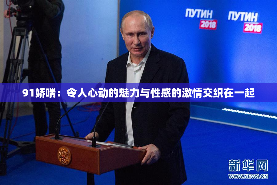 91娇喘：令人心动的魅力与性感的激情交织在一起