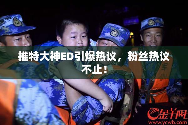 推特大神ED引爆热议，粉丝热议不止！