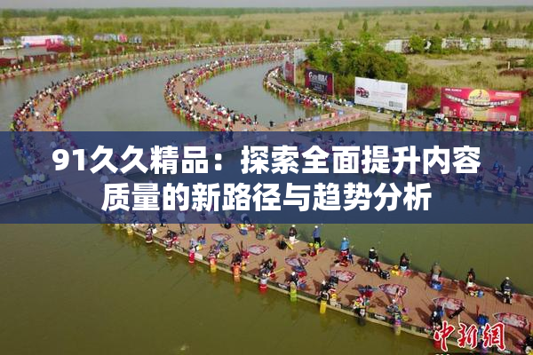 91久久精品：探索全面提升内容质量的新路径与趋势分析