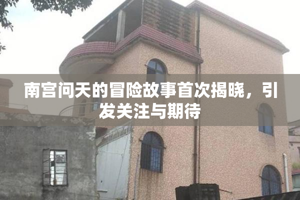 南宫问天的冒险故事首次揭晓，引发关注与期待