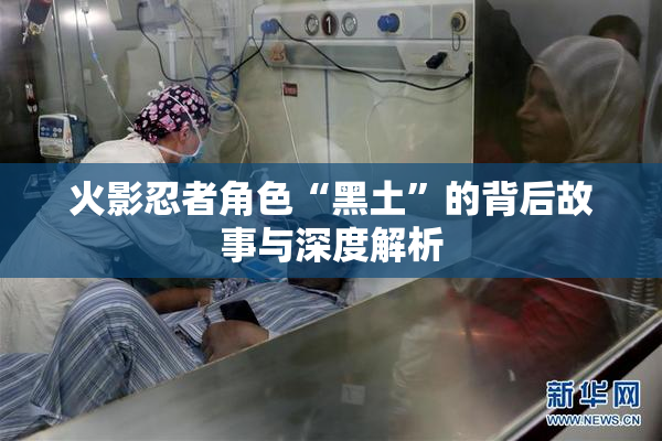 火影忍者角色“黑土”的背后故事与深度解析