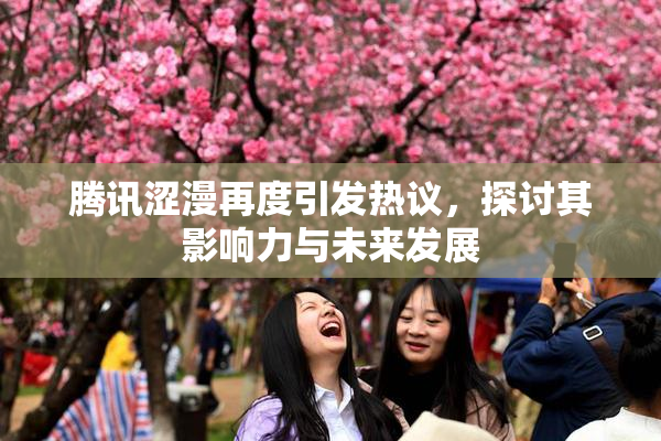 腾讯涩漫再度引发热议，探讨其影响力与未来发展