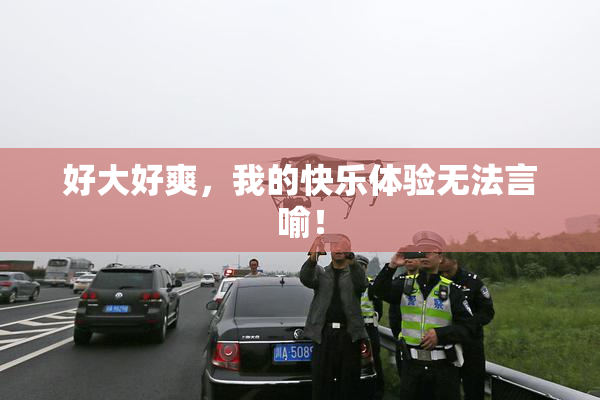 好大好爽，我的快乐体验无法言喻！