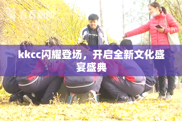 kkcc闪耀登场，开启全新文化盛宴盛典
