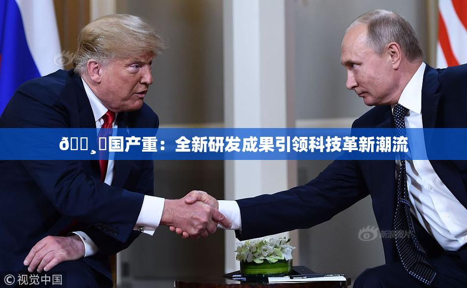 🌸‌国产重：全新研发成果引领科技革新潮流