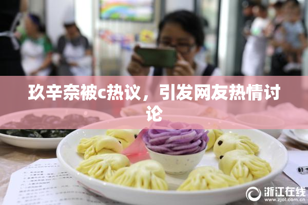 玖辛奈被c热议，引发网友热情讨论