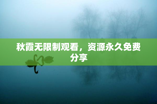 秋霞无限制观看，资源永久免费分享