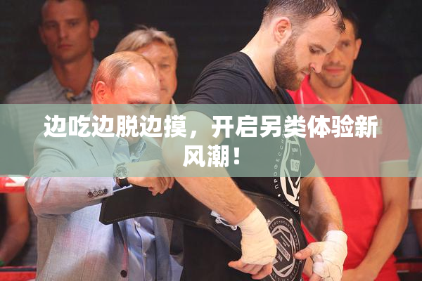 边吃边脱边摸，开启另类体验新风潮！