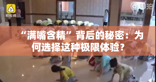“满嘴含精”背后的秘密：为何选择这种极限体验？