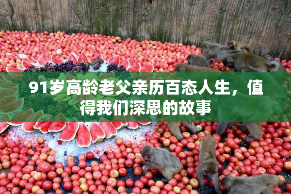 91岁高龄老父亲历百态人生，值得我们深思的故事