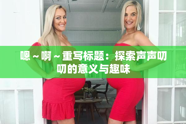 嗯～啊～重写标题：探索声声叨叨的意义与趣味