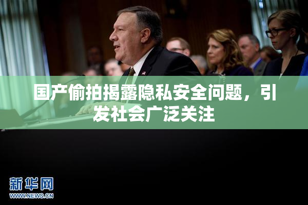 国产偷拍揭露隐私安全问题，引发社会广泛关注