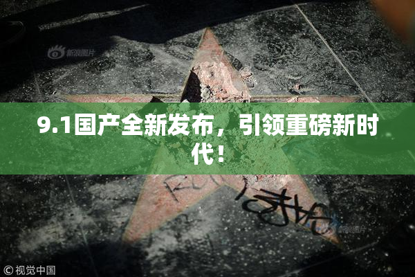 9.1国产全新发布，引领重磅新时代！