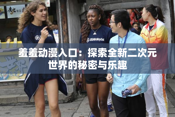 羞羞动漫入口：探索全新二次元世界的秘密与乐趣