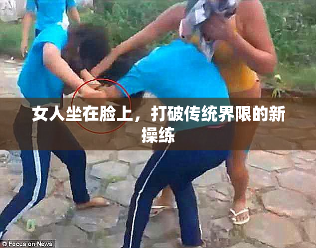 女人坐在脸上，打破传统界限的新操练
