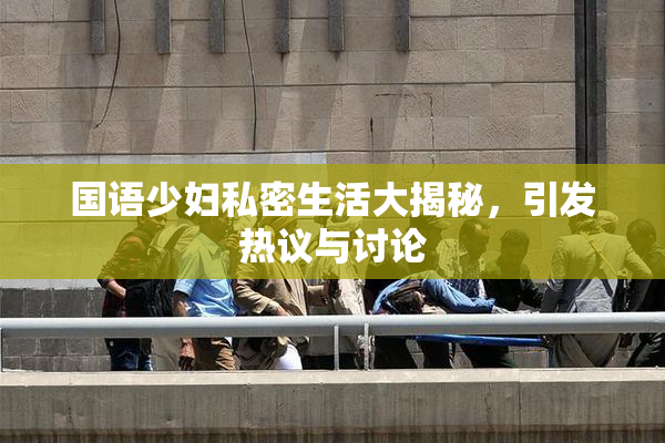 国语少妇私密生活大揭秘，引发热议与讨论