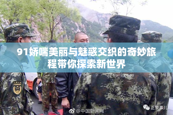 91娇喘美丽与魅惑交织的奇妙旅程带你探索新世界