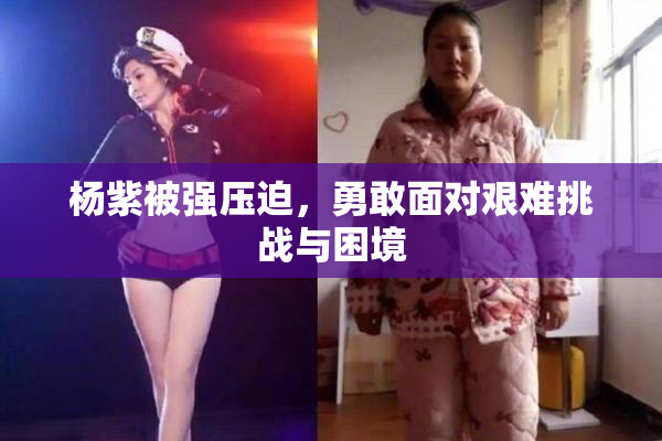 杨紫被强压迫，勇敢面对艰难挑战与困境