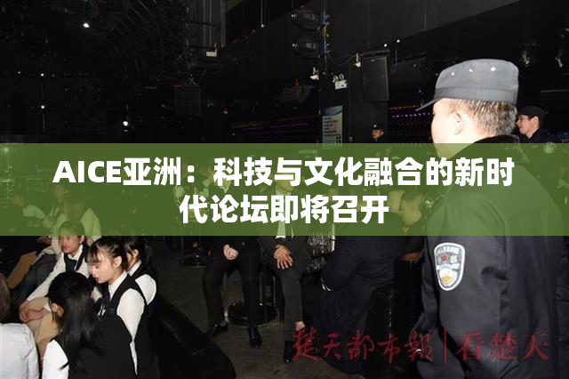 AICE亚洲：科技与文化融合的新时代论坛即将召开