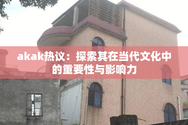 akak热议：探索其在当代文化中的重要性与影响力