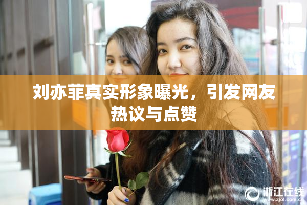 刘亦菲真实形象曝光，引发网友热议与点赞