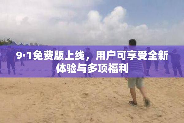 9·1免费版上线，用户可享受全新体验与多项福利