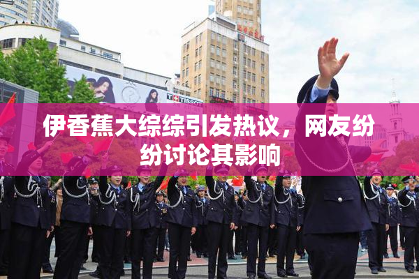 伊香蕉大综综引发热议，网友纷纷讨论其影响
