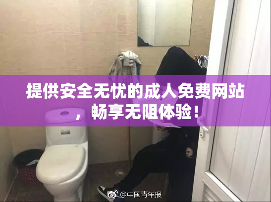 提供安全无忧的成人免费网站，畅享无阻体验！