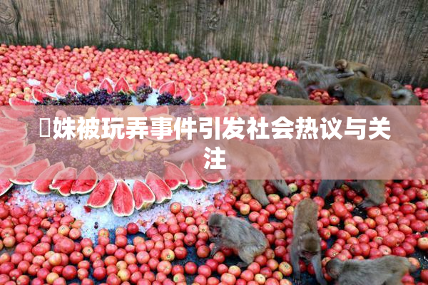 妺姝被玩弄事件引发社会热议与关注