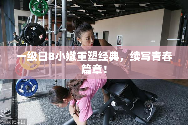 一级日B小嫩重塑经典，续写青春篇章！