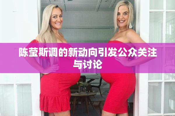 陈莹斯调的新动向引发公众关注与讨论