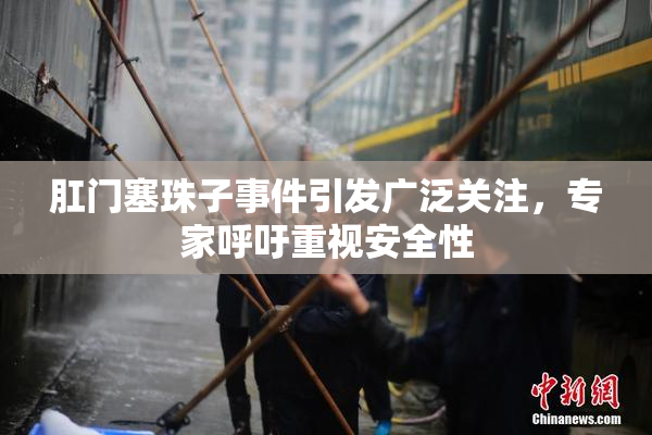 肛门塞珠子事件引发广泛关注，专家呼吁重视安全性