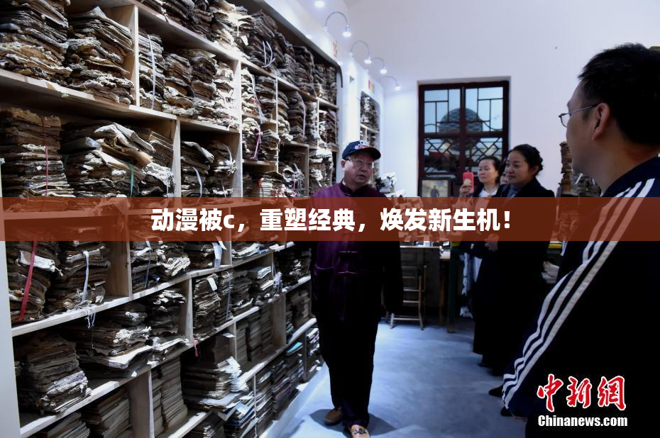 动漫被c，重塑经典，焕发新生机！