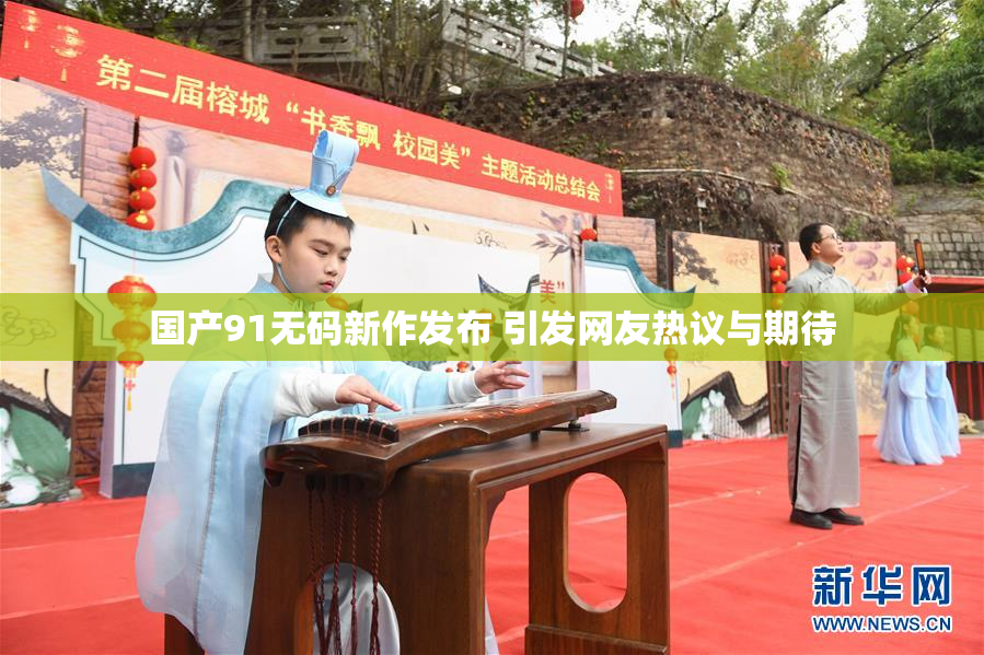 国产91无码新作发布 引发网友热议与期待