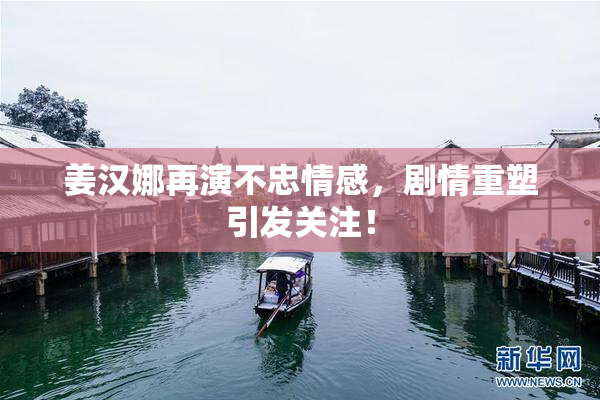 姜汉娜再演不忠情感，剧情重塑引发关注！