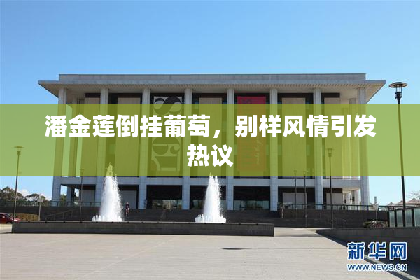 潘金莲倒挂葡萄，别样风情引发热议