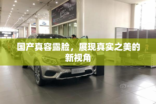 国产真容露脸，展现真实之美的新视角