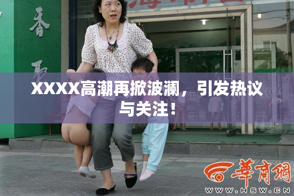 XXXX高潮再掀波澜，引发热议与关注！
