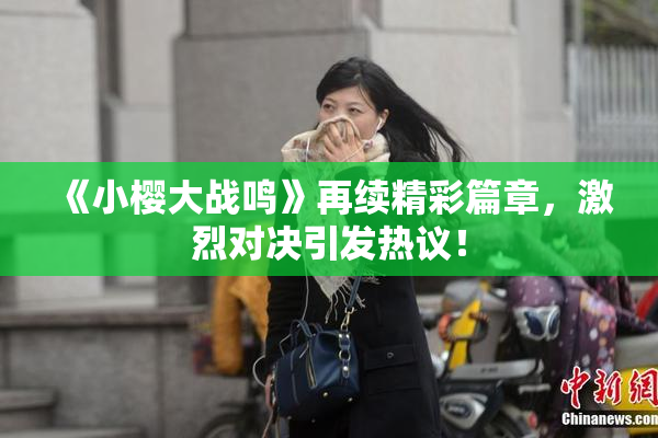《小樱大战鸣》再续精彩篇章，激烈对决引发热议！