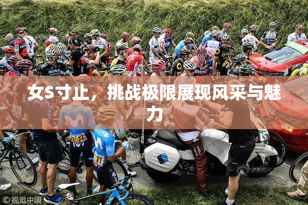 女S寸止，挑战极限展现风采与魅力