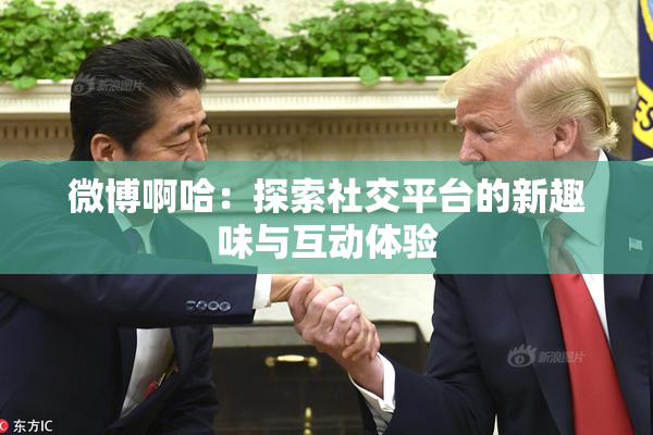 微博啊哈：探索社交平台的新趣味与互动体验