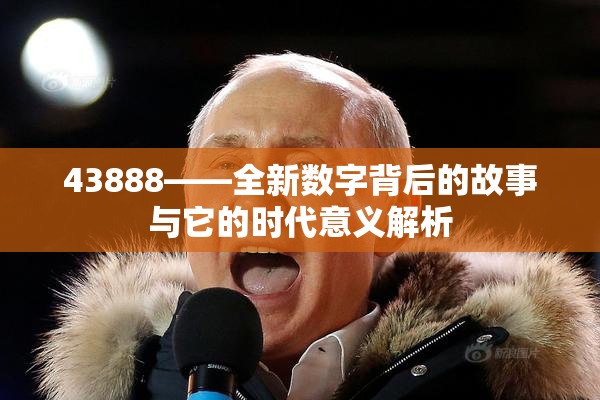43888——全新数字背后的故事与它的时代意义解析