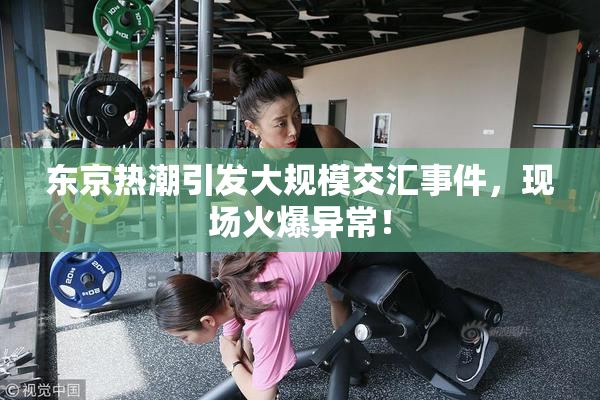 东京热潮引发大规模交汇事件，现场火爆异常！