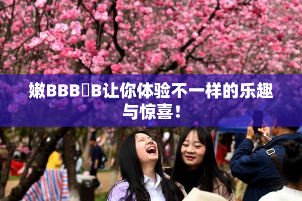 嫩BBB槡B让你体验不一样的乐趣与惊喜！