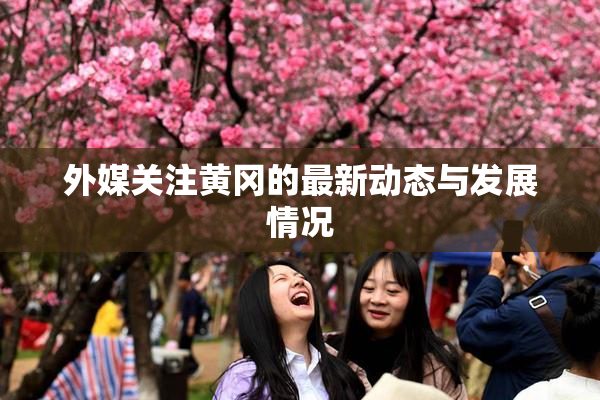外媒关注黄冈的最新动态与发展情况